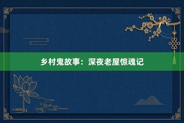 乡村鬼故事：深夜老屋惊魂记
