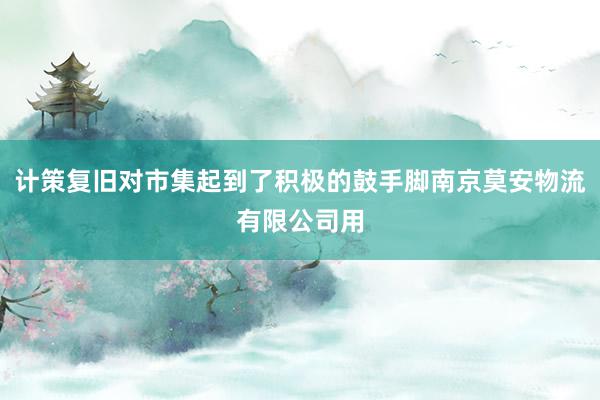 计策复旧对市集起到了积极的鼓手脚南京莫安物流有限公司用